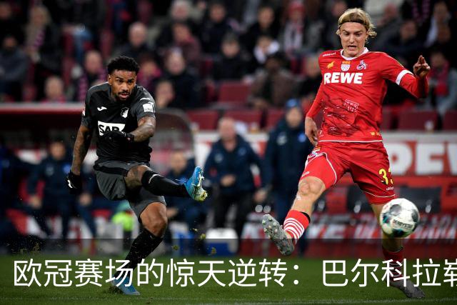欧冠赛场的惊天逆转：巴尔科拉崭露头角，意甲豪门全军覆没